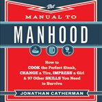 The Manual to Manhood : How to Cook the Perfect Steak, Change a Tire, Impress a Girl & 97 Other Skills You Need to Survive cover image