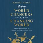 Raising world changers in a changing world : how one family discovered the beauty of sacrifice and the joy of giving cover image