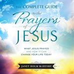 The complete guide to the prayers of jesus. What Jesus Prayed and How it Can Change Your LIfe Today cover image