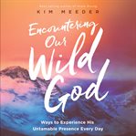 Encountering our wild god. Ways to Experience His Untamable Presence Every Day cover image