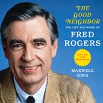 Good neighbor : the life and work of Fred Rogers cover image