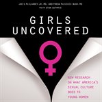Girls Uncovered : New Research on what America's Sexual Culture Does to Young Women cover image