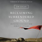 Reclaiming surrendered ground : protecting your family from spiritual attacks cover image