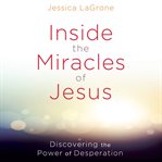 Inside the miracles of Jesus : discovering the power of desperation cover image