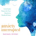 Anxiety interrupted : invite God's peace into your questions, doubts, and fears cover image