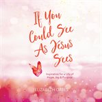 If you could see as Jesus sees : Inspiration for a life of hope, joy, and purpose cover image