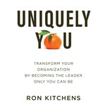 Uniquely you : transform your organization by becoming the leader only you can be cover image