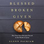 Blessed broken given : how your story becomes sacred in the hands of Jesus cover image