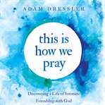 This is how we pray : discovering a life of intimate friendship with God cover image