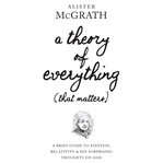 A theory of everything (that matters) : a brief guide to Einstein, relativity, and his surprising thoughts on God cover image