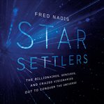 Star settlers : the billionaires, geniuses, and crazed visionaries out to conquer the universe cover image