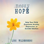 Messy hope : help your child overcome anxiety, depression, or suicidal ideation cover image