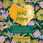 Heart happy : staying centered in God's love through chaotic circumstances cover image