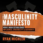 The masculinity manifesto : how a man establishes influence, credibility & authority cover image
