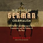 In defense of German colonialism : and how its critics empowered nazis, communists, and the enemies of the west cover image