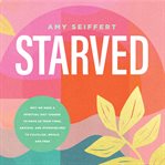 Starved : Why We Need a Spiritual Diet Change to Move Us From Tired, Anxious, and Overwhelmed to Fulfilled, Wh cover image