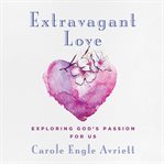 Extravagant Love : Exploring God's Passion for Us cover image