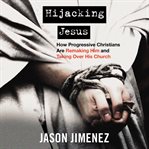 Hijacking Jesus : How Progressive Christians are Remaking Him and Taking Over His Church cover image