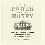 The Power and the Money : The Epic Clashes Between Commanders in Chief and Titans of Industry cover image