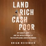 Land Rich, Cash Poor : My Family's Hope and the Untold History of the Disappearing American Farmer cover image