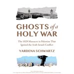 Ghosts of a Holy War : The 1929 Massacre in Palestine That Ignited the Arab-israeli Conflict cover image