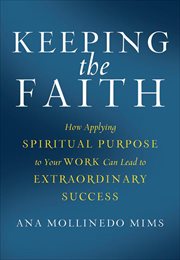 Keeping the Faith : How Applying Spiritual Purpose to Your Work Can Lead to Extraordinary Success cover image