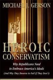 Heroic Conservatism : Why Republicans Need to Embrace America's Ideals cover image