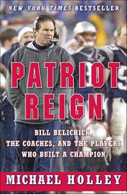 Patriot Reign : Bill Belichick, the Coaches, and the Players Who Built a Champion cover image
