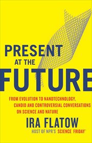 Present at the Future : From Evolution to Nanotechnology, Candid and Controversial Conversations on Science and Nature cover image