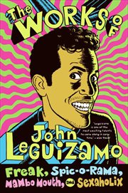 The Works of John Leguizamo : Freak, Spic-o-rama, Mambo Mouth, and Sexaholix cover image