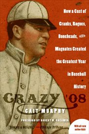 Crazy '08 : How a Cast of Cranks, Rogues, Boneheads, and Magnates Created the Greatest Year in Baseball History cover image