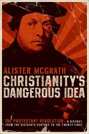 Christianity's Dangerous Idea : The Protestant Revolution-A History from the Sixteenth Century to the Twenty-First cover image