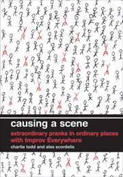 Causing a Scene : Extraordinary Pranks in Ordinary Places with Improv Everywhere cover image