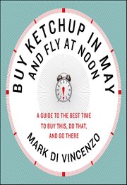 Buy Ketchup in May and Fly at Noon : A Guide to the Best Time to Buy This, Do That and Go There cover image