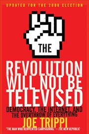 The Revolution Will Not Be Televised : Democracy, the Internet, and the Overthrow of Everything cover image