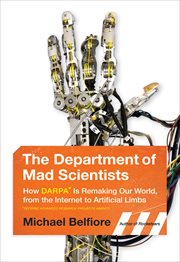 The Department of Mad Scientists : How DARPA Is Remaking Our World, from the Internet to Artificial Limbs cover image