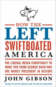 How the Left Swiftboated America : The Liberal Media Conspiracy to Make You Think George Bush Was the Worst President in History cover image