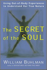 The Secret of the Soul : Using Out-of-Body Experiences to Understand Our True Nature cover image