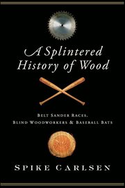 A Splintered History of Wood : Belt-Sander Races, Blind Woodworkers & Baseball Bats cover image