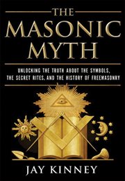 The Masonic Myth : Unlocking the Truth About the Symbols, the Secret Rites, and the History of Freemasonry cover image