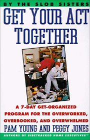 Get Your Act Together : A 7-Day Get-Organized Program for the Overworked, Overbooked, and Overwhelmed cover image