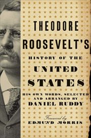 Theodore Roosevelt's History of the United States : His Own Words, Selected and Arranged by Daniel Ruddy cover image