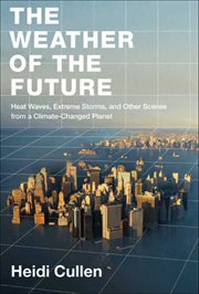 The Weather of the Future : Heat Waves, Extreme Storms, and Other Scenes from a Climate-Changed Planet cover image