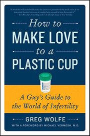 How to Make Love to a Plastic Cup : A Guy's Guide to the World of Infertility cover image