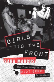 Girls to the Front : The True Story of the Riot Grrrl Revolution cover image