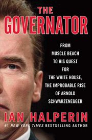 The Governator : From Muscle Beach to His Quest for the White House, the Improbable Rise of Arnold Schwarzenegger cover image