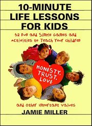 10-Minute Life Lessons for Kids : 52 Fun and Simple Games and Activities to Teach Your Children Honesty, Trust, Love, and Other Import cover image