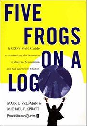 Five Frogs on a Log : A CEO's Field Guide to Accelerating the Transition in Mergers, Acquisitions, and Gut Wrenching Chang cover image