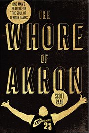 The Whore of Akron : One Man's Search for the Soul of LeBron James cover image