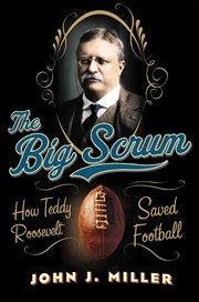 The Big Scrum : How Teddy Roosevelt Saved Football cover image